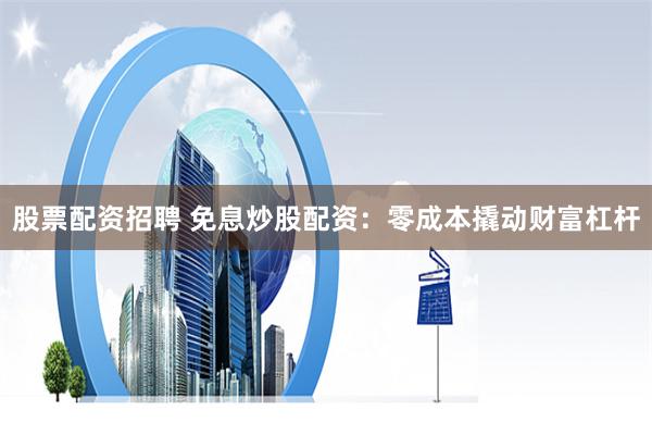 股票配资招聘 免息炒股配资：零成本撬动财富杠杆