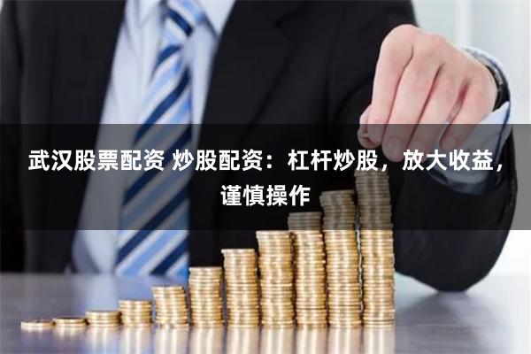 武汉股票配资 炒股配资：杠杆炒股，放大收益，谨慎操作