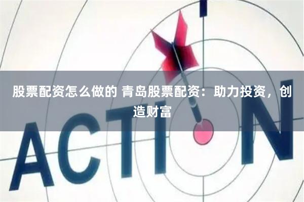 股票配资怎么做的 青岛股票配资：助力投资，创造财富