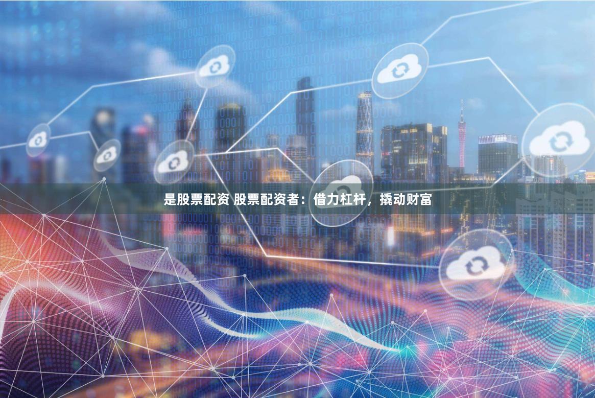 是股票配资 股票配资者：借力杠杆，撬动财富